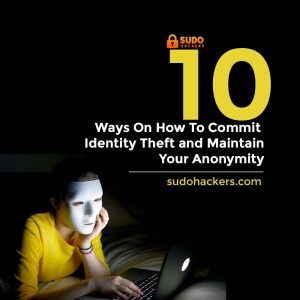 Ways On How To Commit Identity Theft and Maintain Your Anonymity